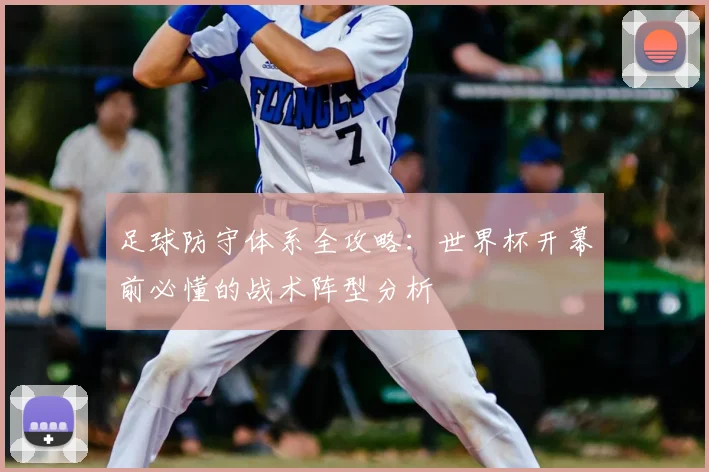 足球防守体系全攻略：世界杯开幕前必懂的战术阵型分析