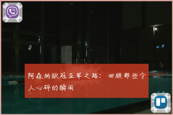 阿森纳欧冠亚军之路：回顾那些令人心碎的瞬间