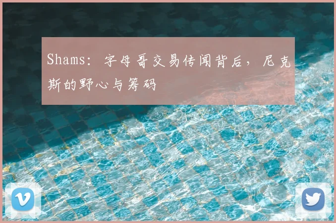 Shams：字母哥交易传闻背后，尼克斯的野心与筹码