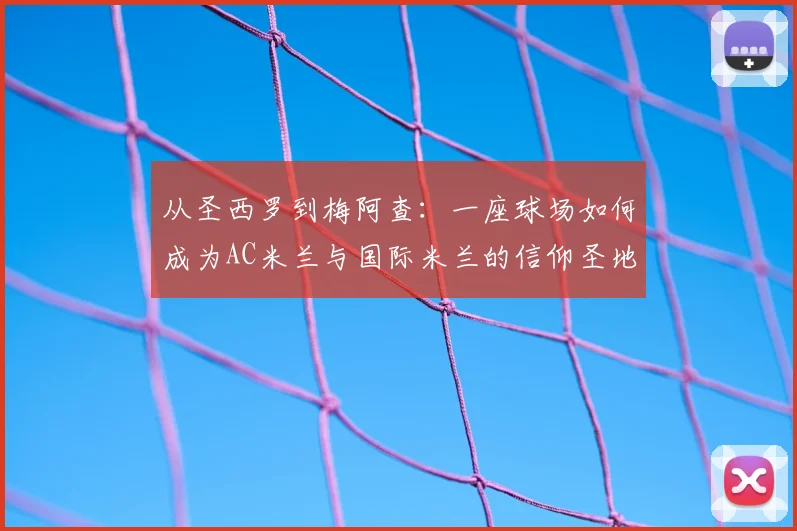从圣西罗到梅阿查：一座球场如何成为AC米兰与国际米兰的信仰圣地