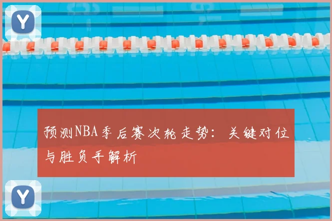 预测NBA季后赛次轮走势：关键对位与胜负手解析