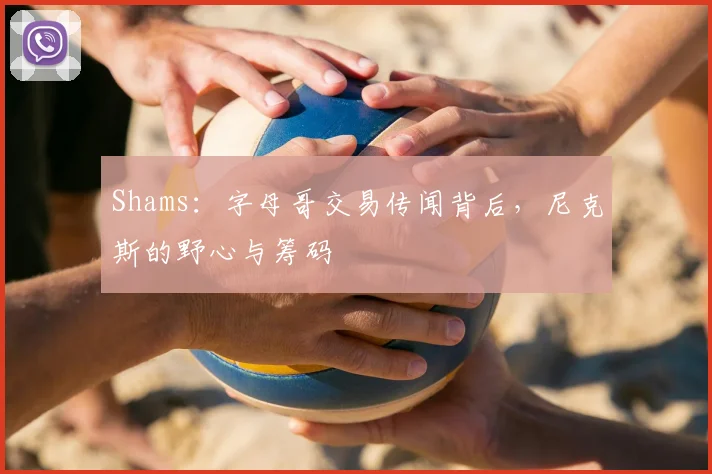 Shams：字母哥交易传闻背后，尼克斯的野心与筹码