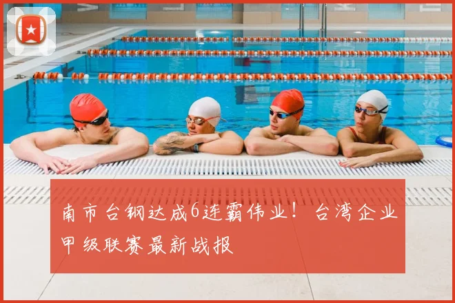 南市台钢达成6连霸伟业！台湾企业甲级联赛最新战报