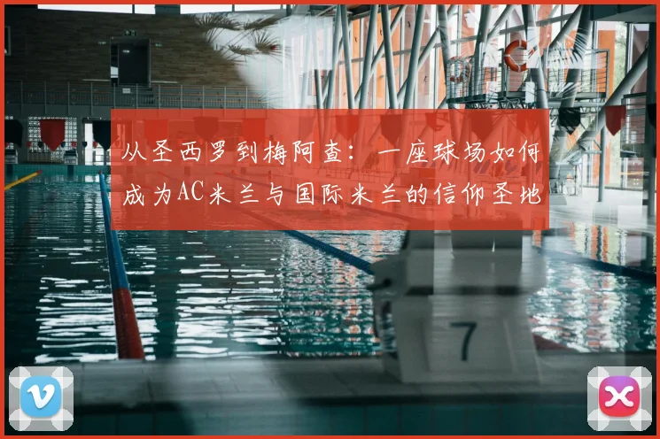从圣西罗到梅阿查：一座球场如何成为AC米兰与国际米兰的信仰圣地