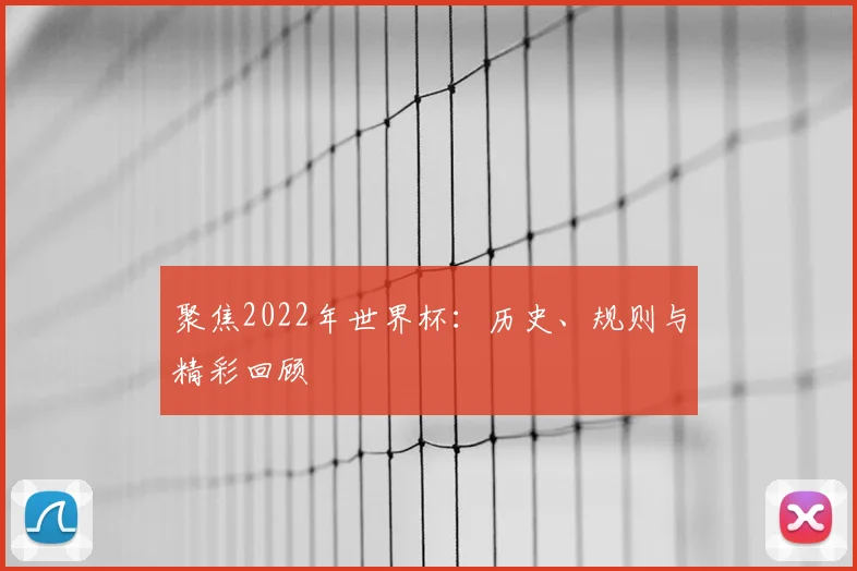 聚焦2022年世界杯：历史、规则与精彩回顾