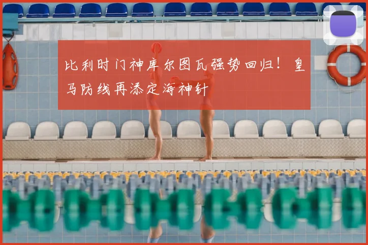 比利时门神库尔图瓦强势回归!皇马防线再添定海神针