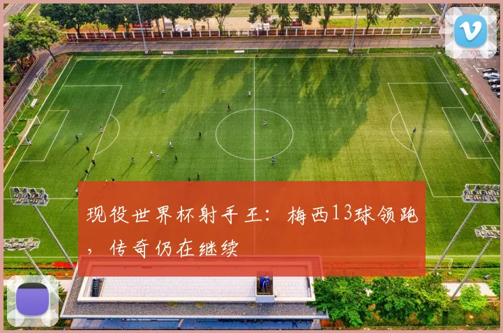 现役世界杯射手王:梅西13球领跑,传奇仍在继续