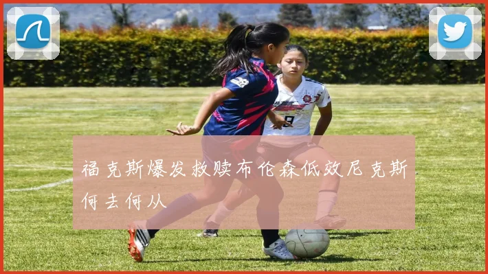 福克斯爆发救赎布伦森低效尼克斯何去何从