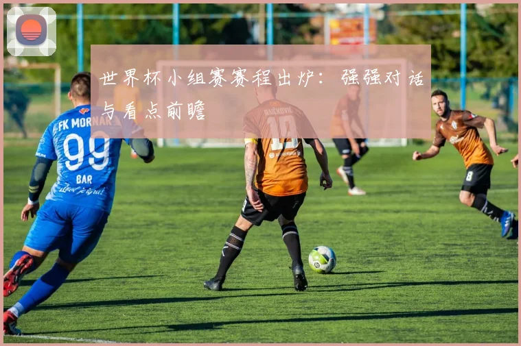 世界杯小组赛赛程出炉：强强对话与看点前瞻