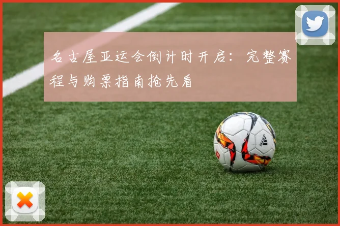 名古屋亚运会倒计时开启：完整赛程与购票指南抢先看