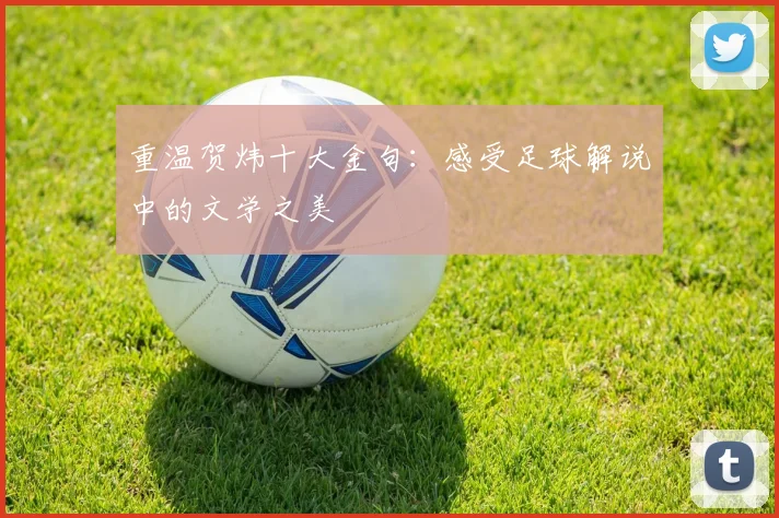 重温贺炜十大金句：感受足球解说中的文学之美