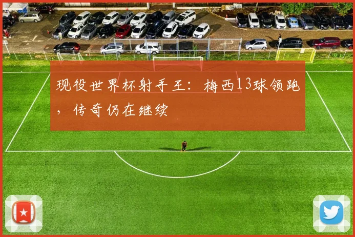 现役世界杯射手王:梅西13球领跑,传奇仍在继续