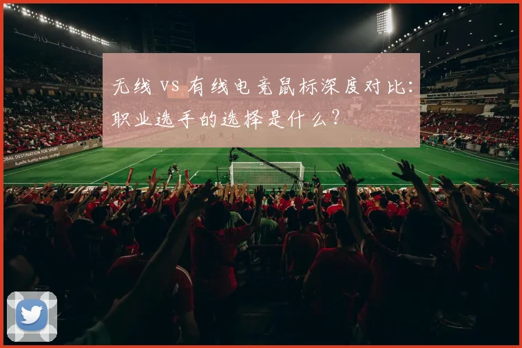 无线 vs 有线电竞鼠标深度对比：职业选手的选择是什么？