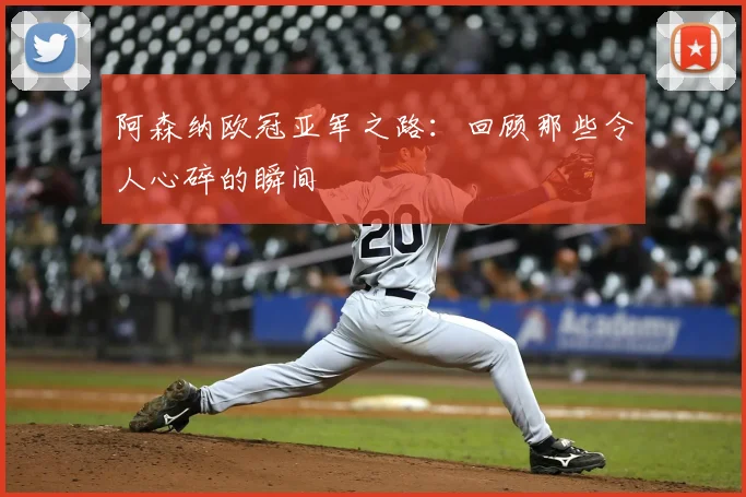 阿森纳欧冠亚军之路：回顾那些令人心碎的瞬间