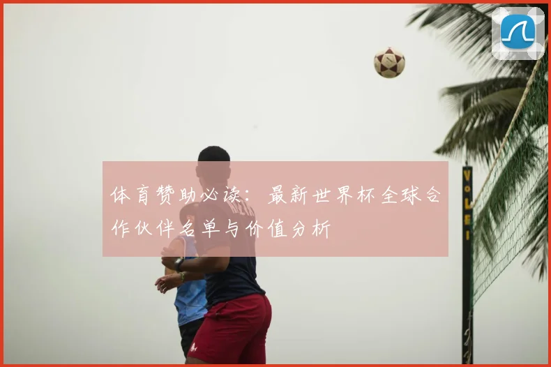 体育赞助必读：最新世界杯全球合作伙伴名单与价值分析