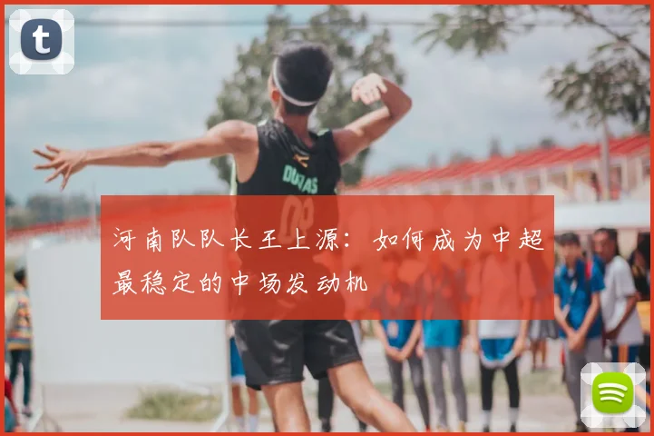 河南队队长王上源：如何成为中超最稳定的中场发动机